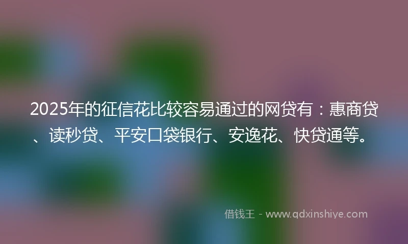 2025年的征信花比较容易通过的网贷有:惠商贷、读秒贷、平安口袋银行、安逸花、快贷通等。