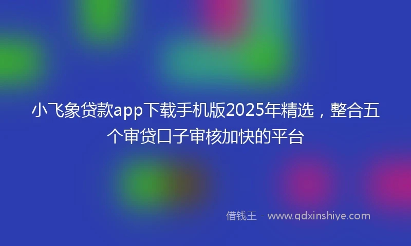 小飞象贷款app下载手机版2025年精选，整合五个审贷口子审核加快的平台