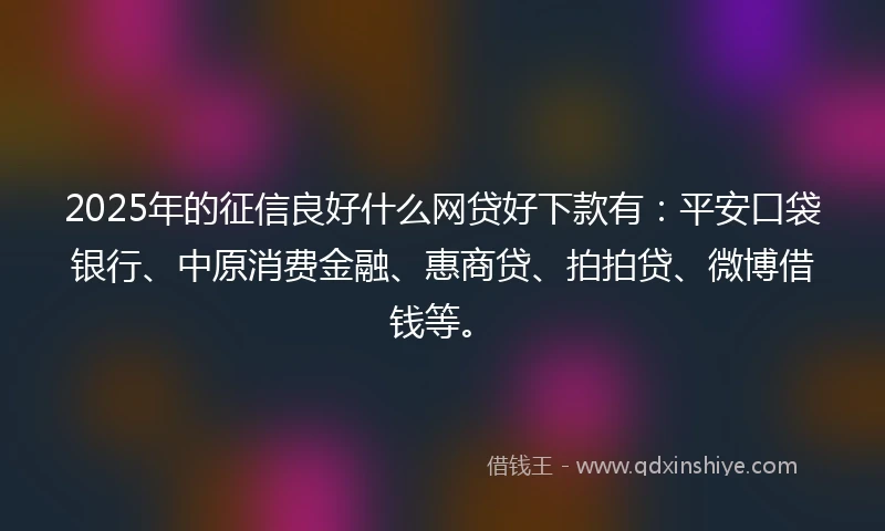2025年的征信良好什么网贷好下款有：平安口袋银行、中原消费金融、惠商贷、拍拍贷、微博借钱等。