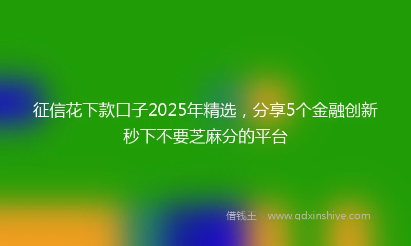 征信花下款口子2025年精选，分享5个金融创新秒下不要芝麻分的平台