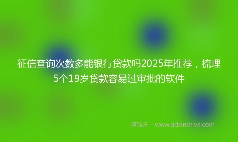 征信查询次数多能银行贷款吗2025年推荐，梳理5个19岁贷款容易过审批的软件