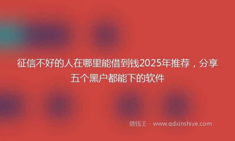 征信不好的人在哪里能借到钱2025年推荐，分享五个黑户都能下的软件