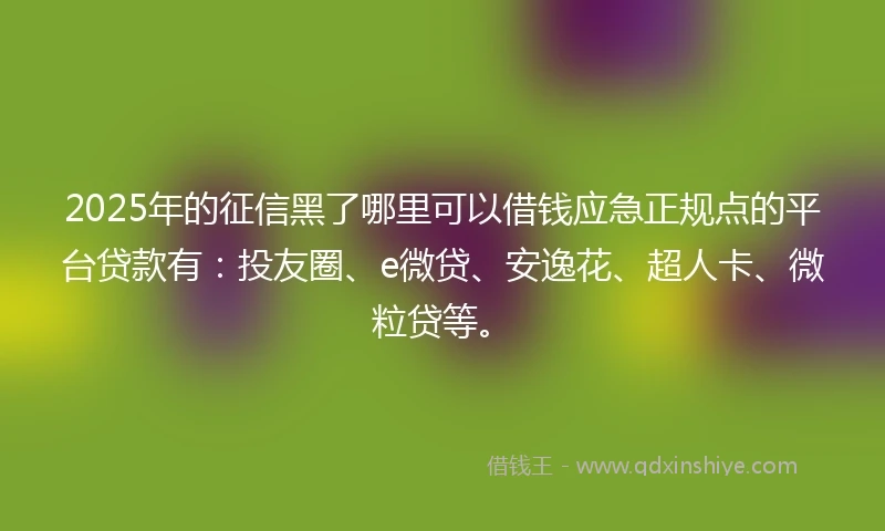 2025年的征信黑了哪里可以借钱应急正规点的平台贷款有：投友圈、e微贷、安逸花、超人卡、微粒贷等。