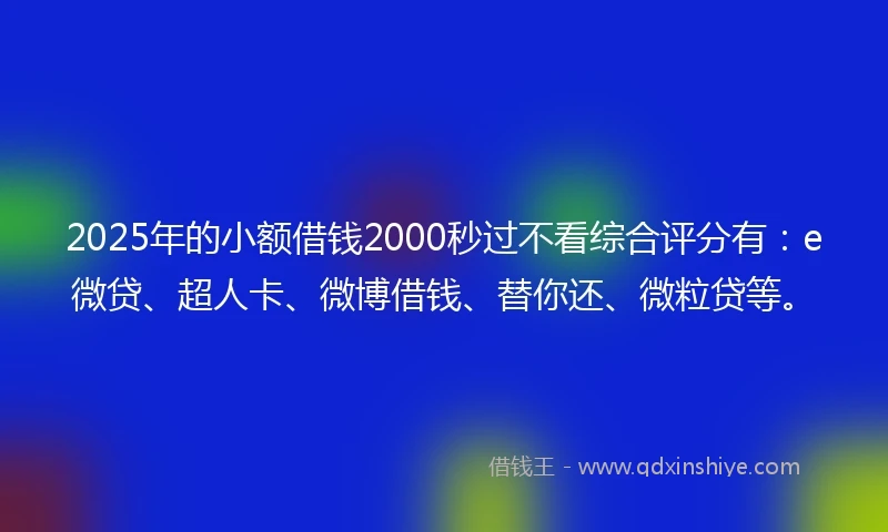 2025年的小额借钱2000秒过不看综合评分有：e微贷、超人卡、微博借钱、替你还、微粒贷等。