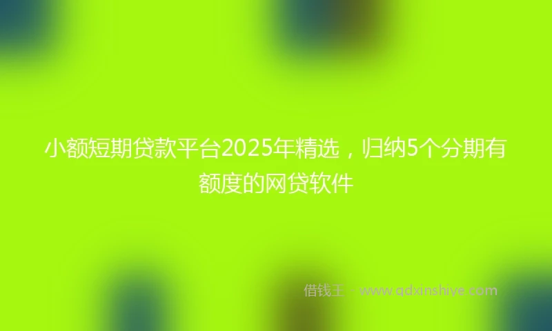 小额短期贷款平台2025年精选，归纳5个分期有额度的网贷软件