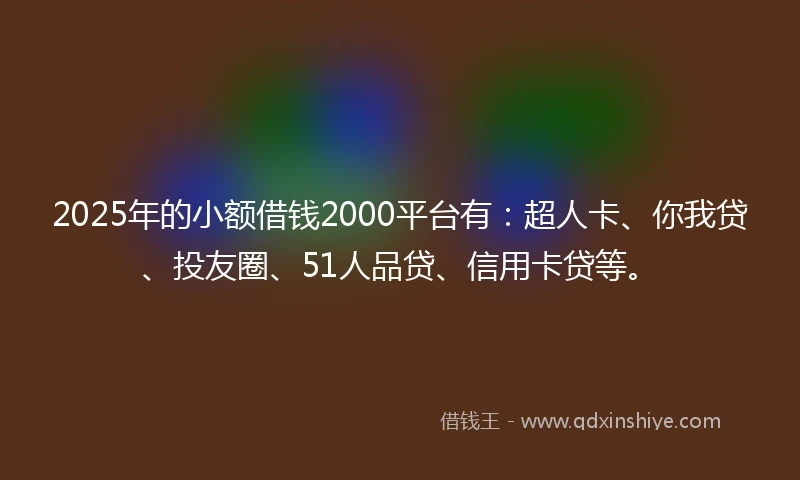 2025年的小额借钱2000平台有：超人卡、你我贷、投友圈、51人品贷、信用卡贷等。