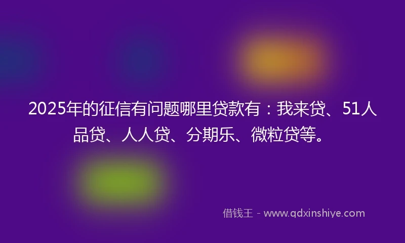 2025年的征信有问题哪里贷款有：我来贷、51人品贷、人人贷、分期乐、微粒贷等。