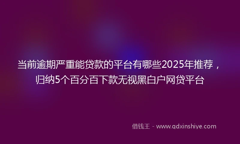 当前逾期严重能贷款的平台有哪些2025年推荐，归纳5个百分百下款无视黑白户网贷平台