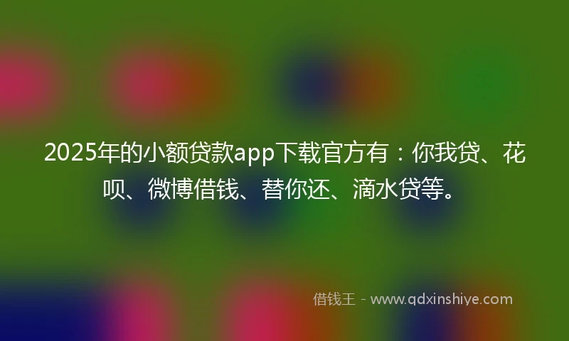 2025年的小额贷款app下载官方有：你我贷、花呗、微博借钱、替你还、滴水贷等。