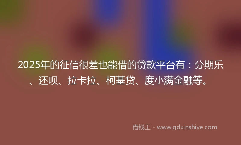 2025年的征信很差也能借的贷款平台有：分期乐、还呗、拉卡拉、柯基贷、度小满金融等。