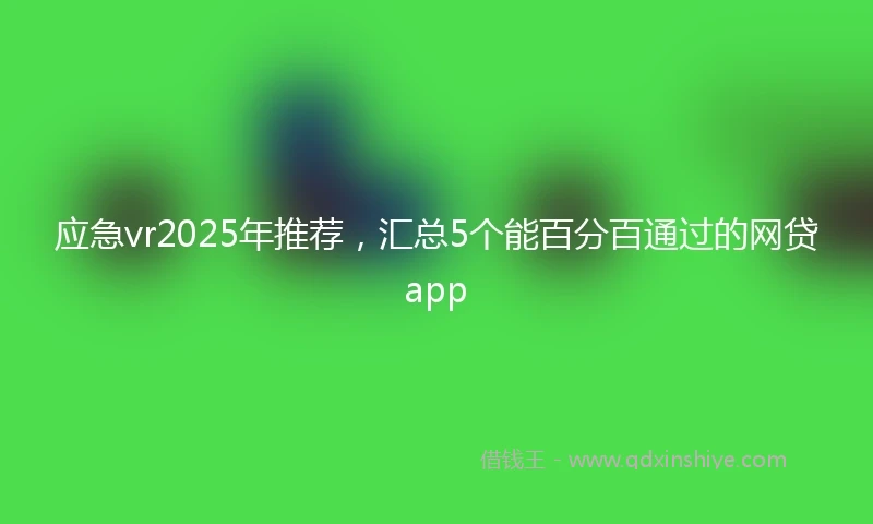 应急vr2025年推荐，汇总5个能百分百通过的网贷app