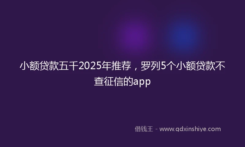 小额贷款五千2025年推荐，罗列5个小额贷款不查征信的app