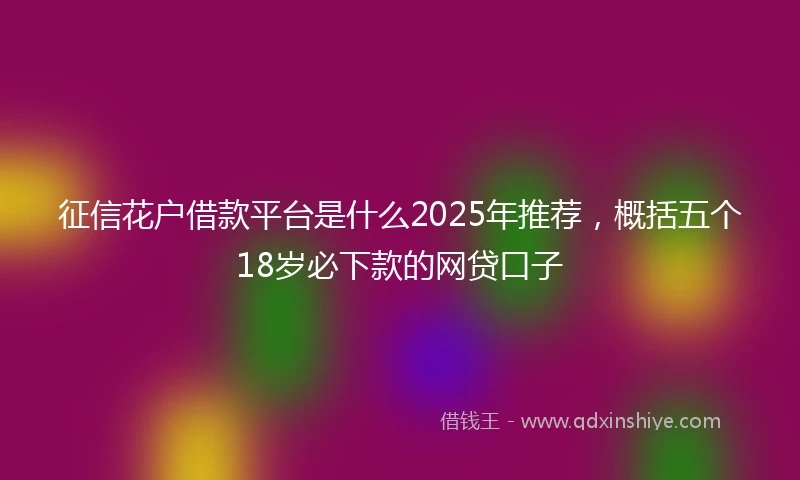 征信花户借款平台是什么2025年推荐，概括五个18岁必下款的网贷口子