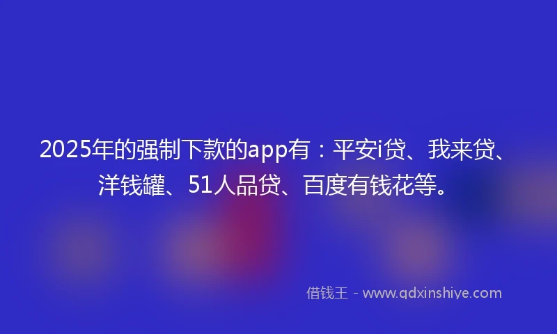 2025年的强制下款的app有：平安i贷、我来贷、洋钱罐、51人品贷、百度有钱花等。