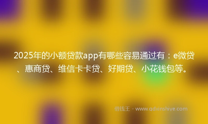 2025年的小额贷款app有哪些容易通过有：e微贷、惠商贷、维信卡卡贷、好期贷、小花钱包等。