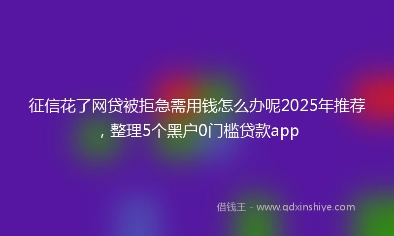 征信花了网贷被拒急需用钱怎么办呢2025年推荐，整理5个黑户0门槛贷款app