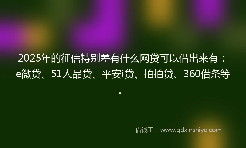 2025年的征信特别差有什么网贷可以借出来有：e微贷、51人品贷、平安i贷、拍拍贷、360借条等。