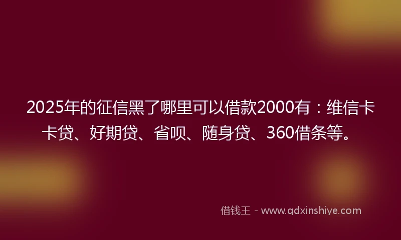2025年的征信黑了哪里可以借款2000有：维信卡卡贷、好期贷、省呗、随身贷、360借条等。
