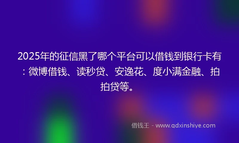 2025年的征信黑了哪个平台可以借钱到银行卡有：微博借钱、读秒贷、安逸花、度小满金融、拍拍贷等。