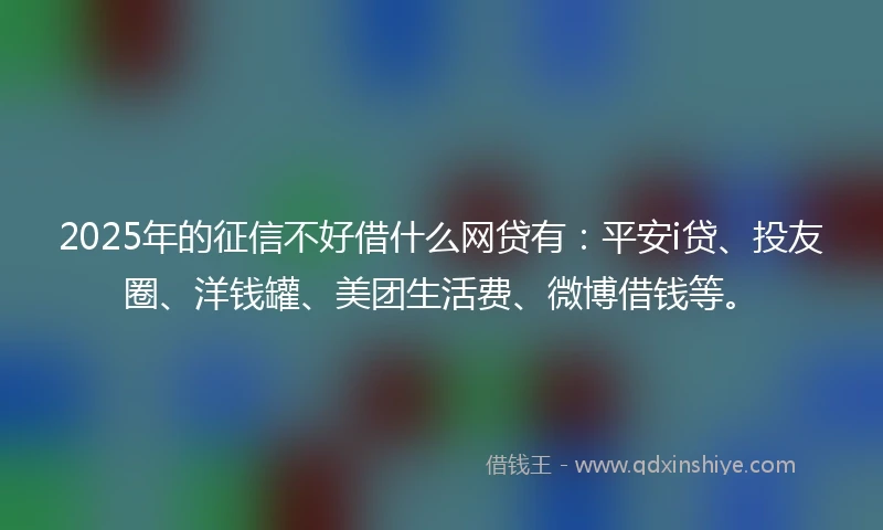 2025年的征信不好借什么网贷有:平安i贷、投友圈、洋钱罐、美团生活费、微博借钱等。