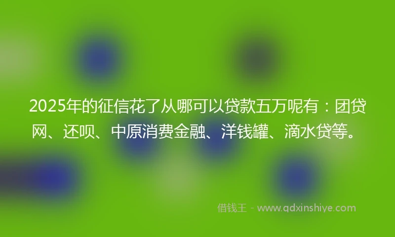2025年的征信花了从哪可以贷款五万呢有：团贷网、还呗、中原消费金融、洋钱罐、滴水贷等。