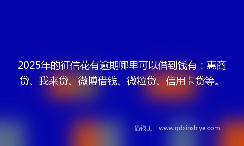 2025年的征信花有逾期哪里可以借到钱有：惠商贷、我来贷、微博借钱、微粒贷、信用卡贷等。