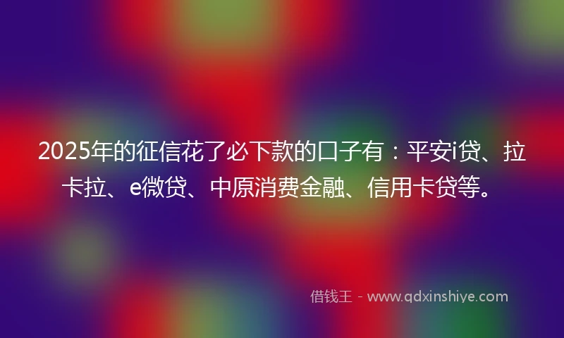2025年的征信花了必下款的口子有:平安i贷、拉卡拉、e微贷、中原消费金融、信用卡贷等。