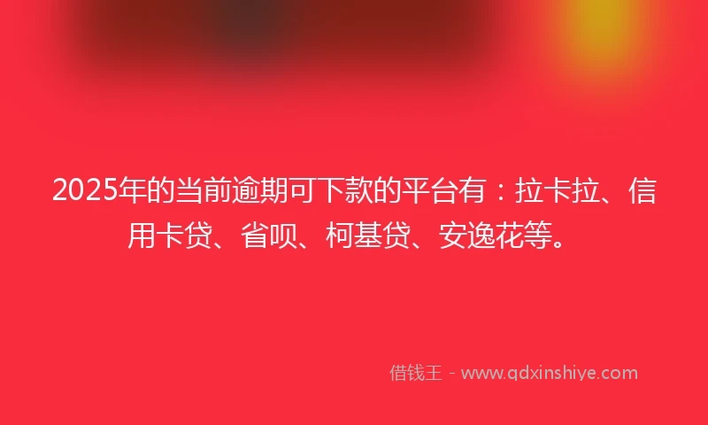 2025年的当前逾期可下款的平台有:拉卡拉、信用卡贷、省呗、柯基贷、安逸花等。