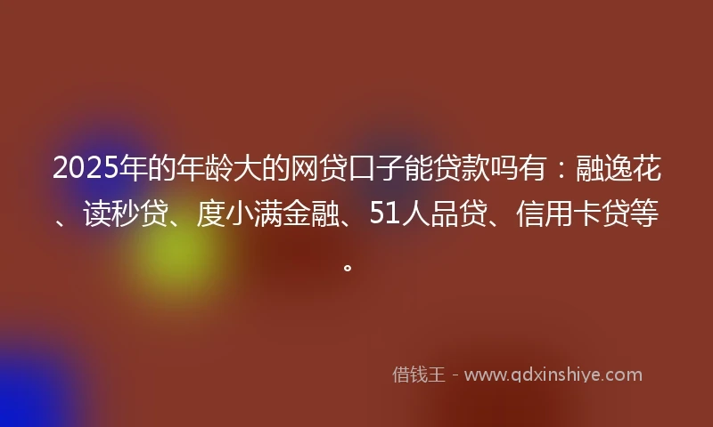 2025年的年龄大的网贷口子能贷款吗有：融逸花、读秒贷、度小满金融、51人品贷、信用卡贷等。