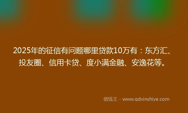 2025年的征信有问题哪里贷款10万有：东方汇、投友圈、信用卡贷、度小满金融、安逸花等。