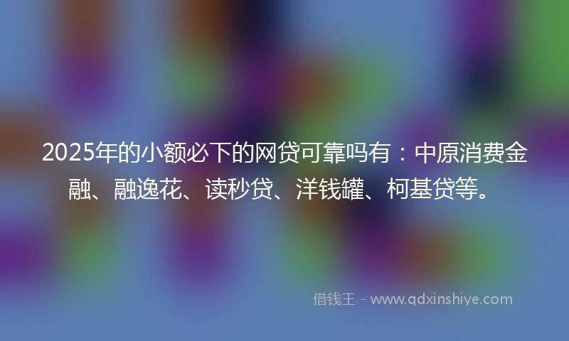 2025年的小额必下的网贷可靠吗有：中原消费金融、融逸花、读秒贷、洋钱罐、柯基贷等。