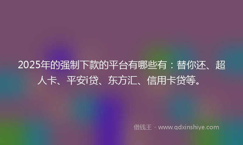 2025年的强制下款的平台有哪些有：替你还、超人卡、平安i贷、东方汇、信用卡贷等。