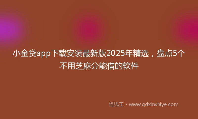 小金贷app下载安装最新版2025年精选，盘点5个不用芝麻分能借的软件