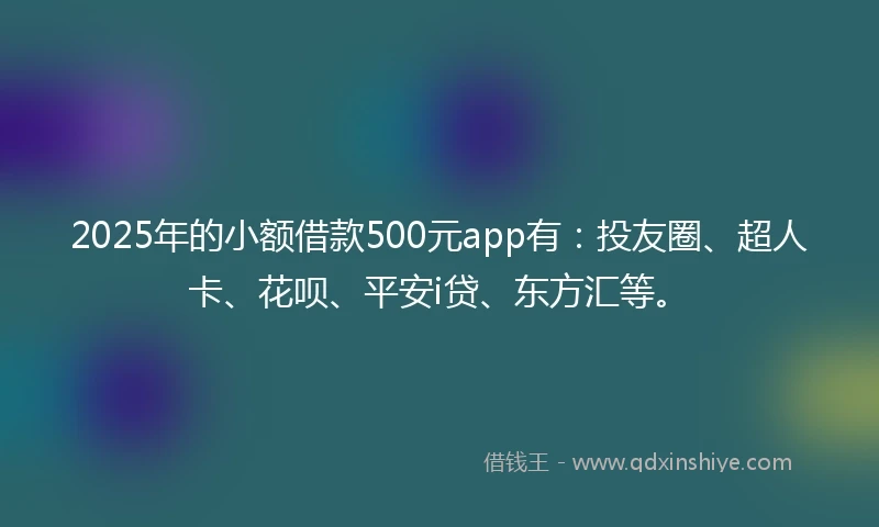 2025年的小额借款500元app有：投友圈、超人卡、花呗、平安i贷、东方汇等。
