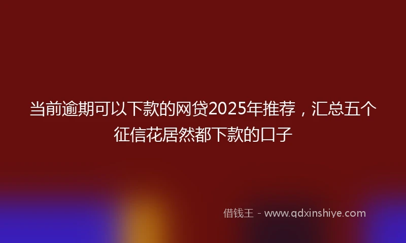 当前逾期可以下款的网贷2025年推荐，汇总五个征信花居然都下款的口子