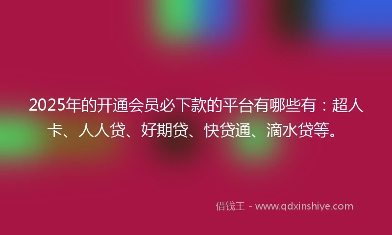 2025年的开通会员必下款的平台有哪些有：超人卡、人人贷、好期贷、快贷通、滴水贷等。