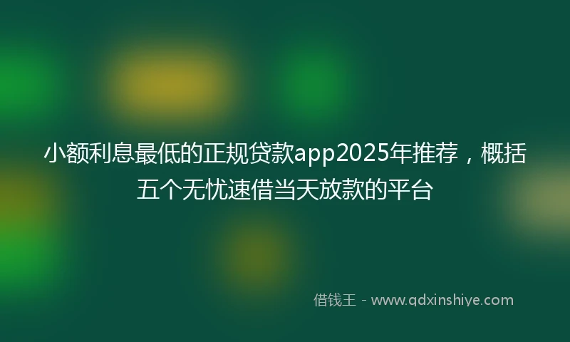 小额利息最低的正规贷款app2025年推荐，概括五个无忧速借当天放款的平台