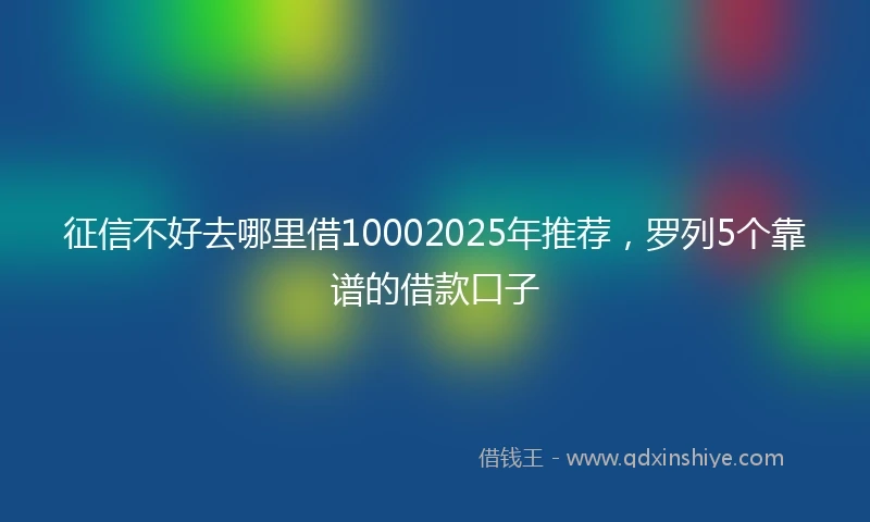 征信不好去哪里借10002025年推荐，罗列5个靠谱的借款口子