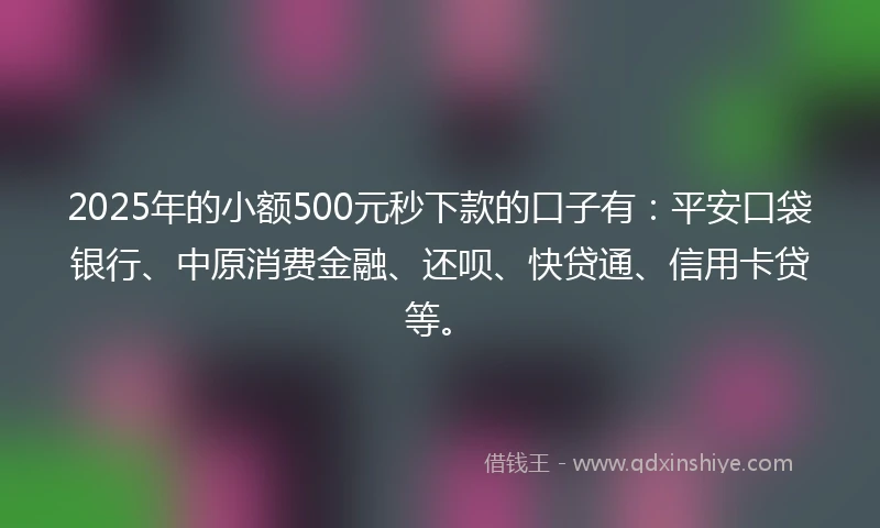 2025年的小额500元秒下款的口子有：平安口袋银行、中原消费金融、还呗、快贷通、信用卡贷等。