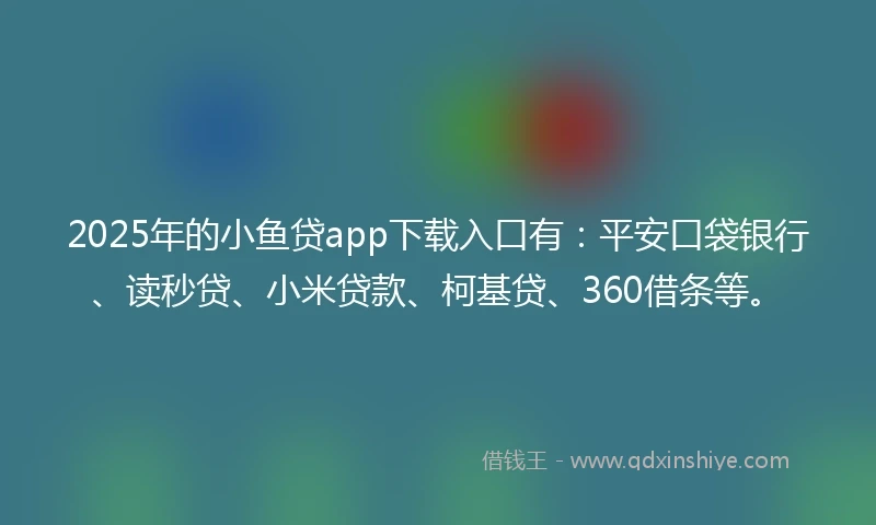 2025年的小鱼贷app下载入口有：平安口袋银行、读秒贷、小米贷款、柯基贷、360借条等。