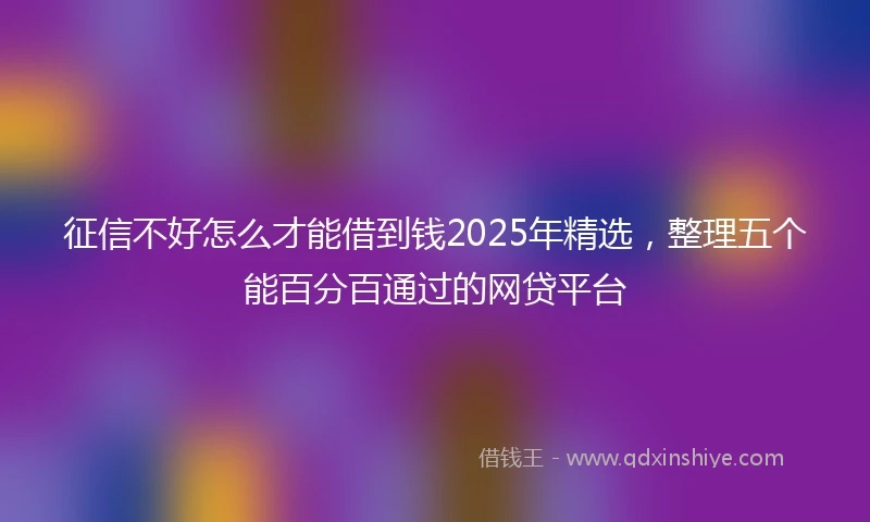 征信不好怎么才能借到钱2025年精选，整理五个能百分百通过的网贷平台