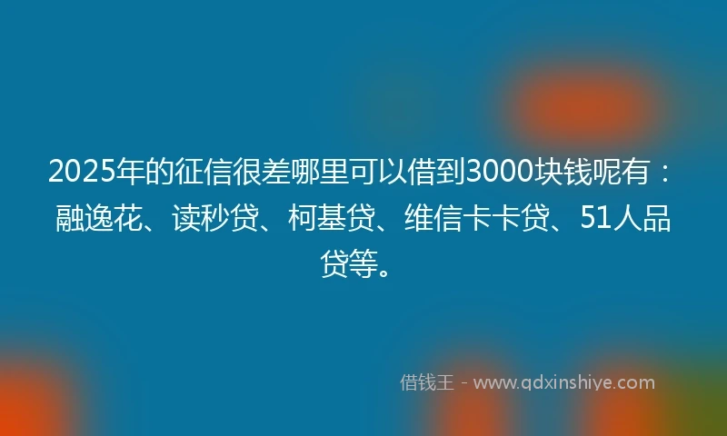 2025年的征信很差哪里可以借到3000块钱呢有：融逸花、读秒贷、柯基贷、维信卡卡贷、51人品贷等。
