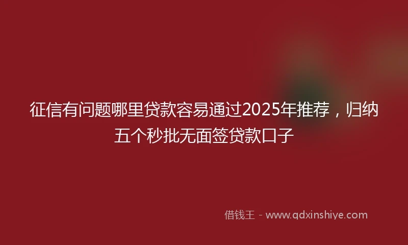征信有问题哪里贷款容易通过2025年推荐，归纳五个秒批无面签贷款口子