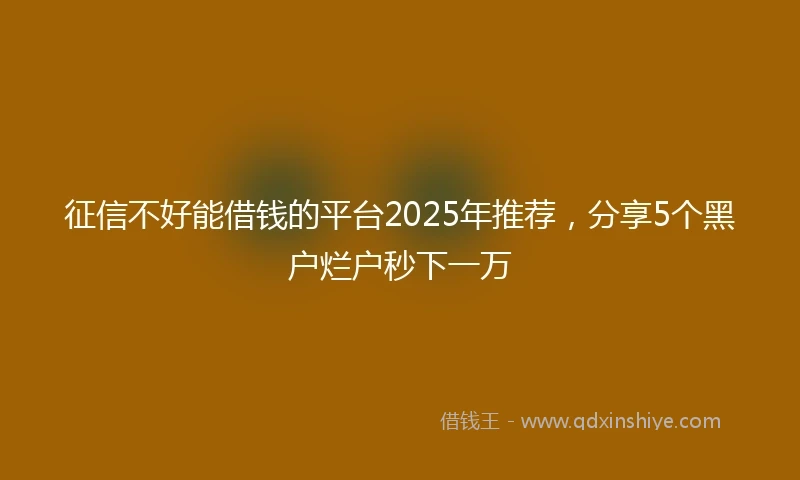 征信不好能借钱的平台2025年推荐，分享5个黑户烂户秒下一万