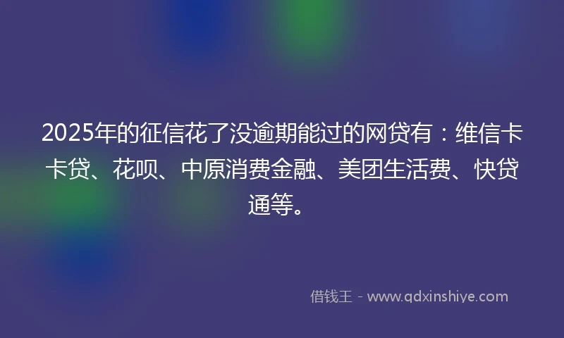 2025年的征信花了没逾期能过的网贷有:维信卡卡贷、花呗、中原消费金融、美团生活费、快贷通等。