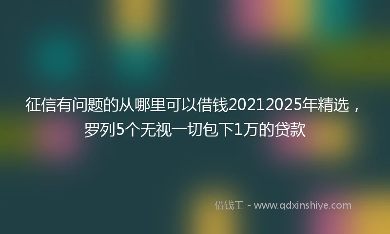 征信有问题的从哪里可以借钱20212025年精选，罗列5个无视一切包下1万的贷款