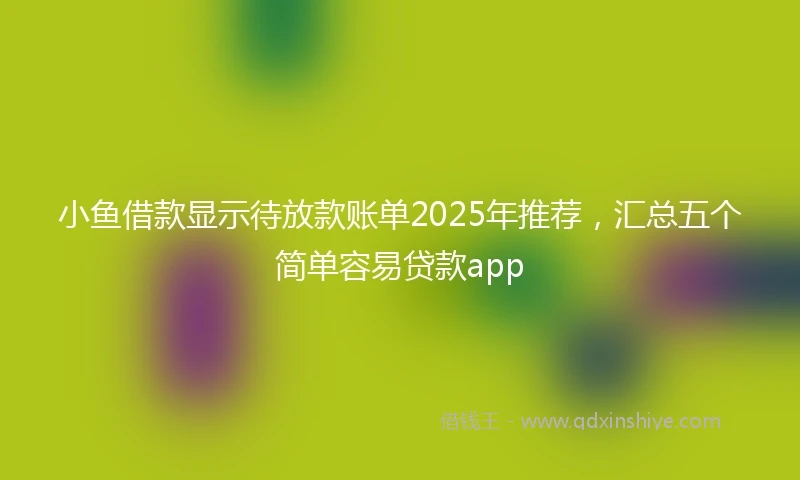 小鱼借款显示待放款账单2025年推荐，汇总五个简单容易贷款app