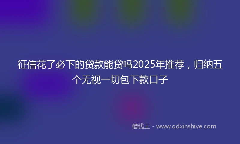 征信花了必下的贷款能贷吗2025年推荐，归纳五个无视一切包下款口子