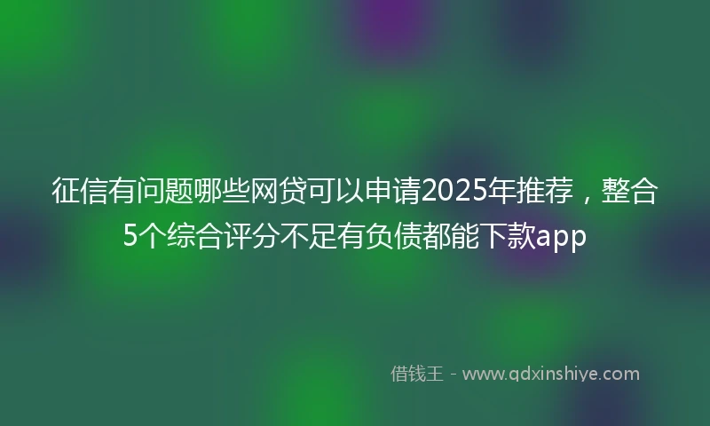 征信有问题哪些网贷可以申请2025年推荐，整合5个综合评分不足有负债都能下款app