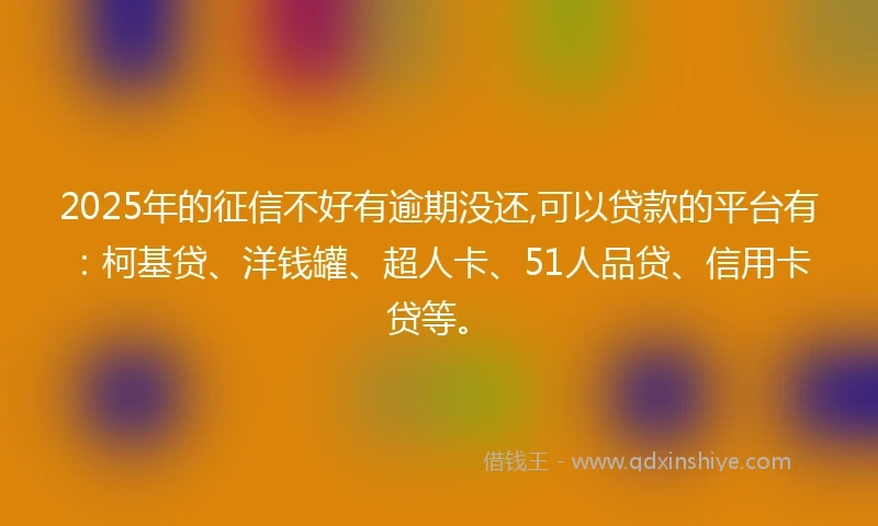 2025年的征信不好有逾期没还,可以贷款的平台有：柯基贷、洋钱罐、超人卡、51人品贷、信用卡贷等。